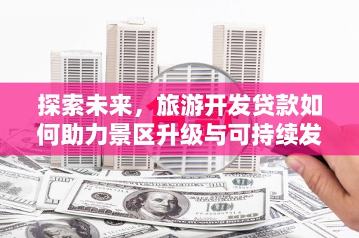 头屯河探索未来，旅游开发贷款如何助力景区升级与可持续发展