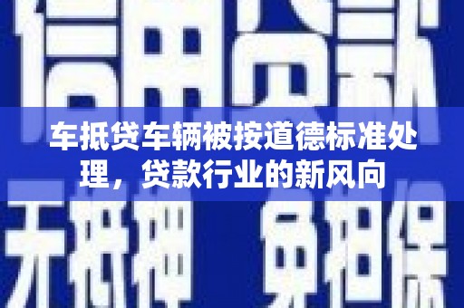 班戈车抵贷车辆被按道德标准处理，贷款行业的新风向