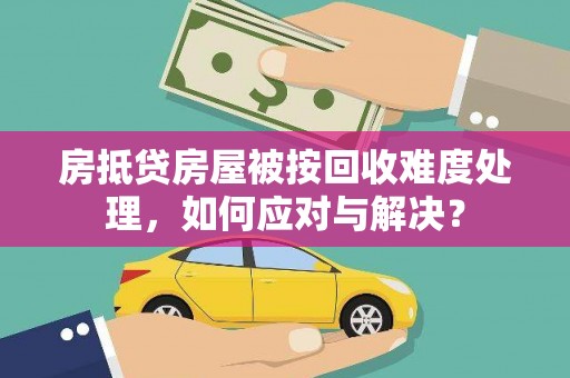 会泽房抵贷房屋被按回收难度处理，如何应对与解决？