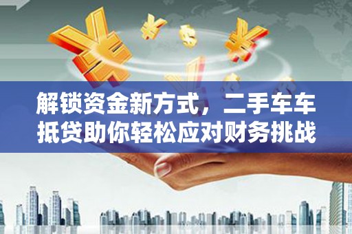 镇雄解锁资金新方式，二手车车抵贷助你轻松应对财务挑战
