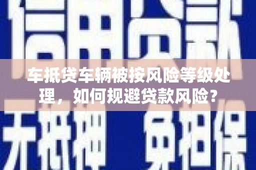 江都车抵贷车辆被按风险等级处理，如何规避贷款风险？