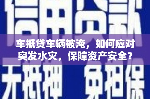 通道车抵贷车辆被淹，如何应对突发水灾，保障资产安全？