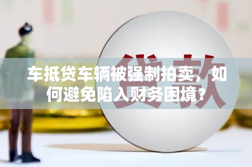 吴兴车抵贷车辆被强制拍卖，如何避免陷入财务困境？