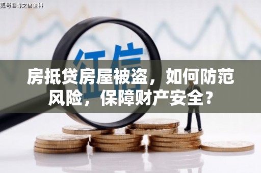 郧阳房抵贷房屋被盗，如何防范风险，保障财产安全？