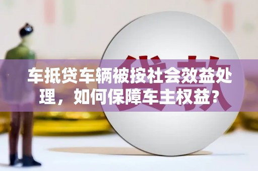 江都车抵贷车辆被按社会效益处理，如何保障车主权益？