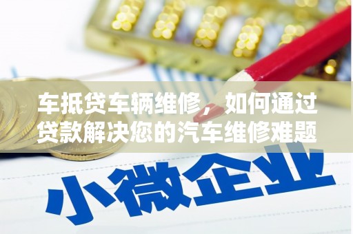 吴兴车抵贷车辆维修，如何通过贷款解决您的汽车维修难题？