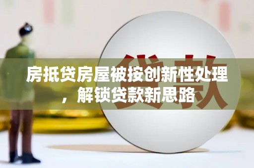 麒麟房抵贷房屋被按创新性处理，解锁贷款新思路