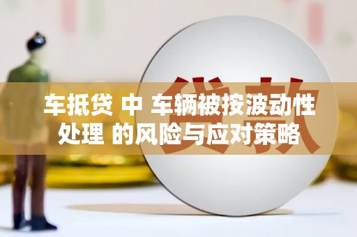 北关车抵贷 中 车辆被按波动性处理 的风险与应对策略