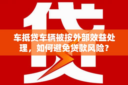 麒麟车抵贷车辆被按外部效益处理，如何避免贷款风险？