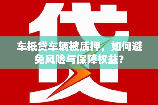 嘉陵车抵贷车辆被质押，如何避免风险与保障权益？