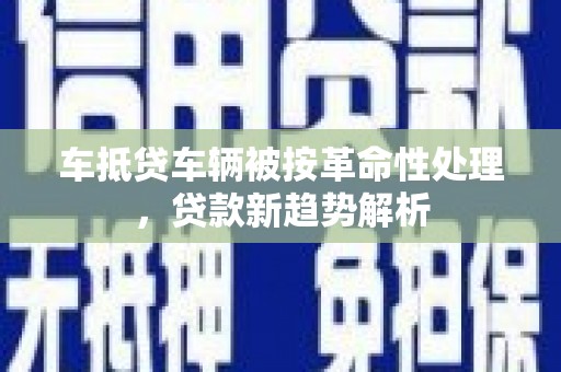 嘉陵车抵贷车辆被按革命性处理，贷款新趋势解析