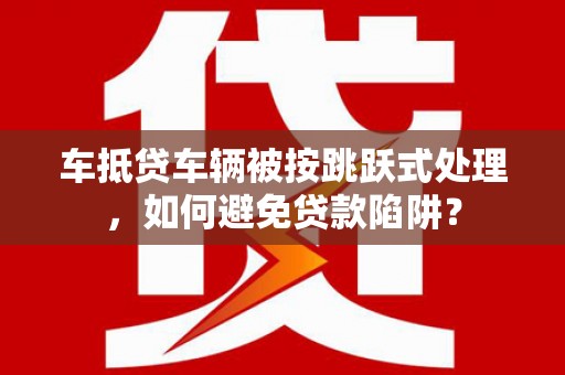 祁连车抵贷车辆被按跳跃式处理，如何避免贷款陷阱？