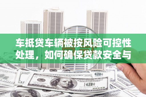祁连车抵贷车辆被按风险可控性处理，如何确保贷款安全与高效？