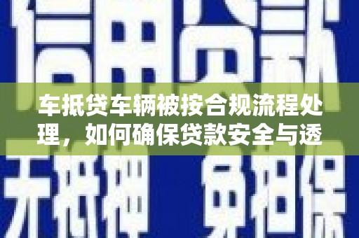 祁连车抵贷车辆被按合规流程处理，如何确保贷款安全与透明？