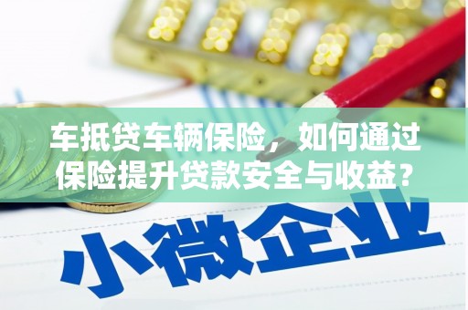 商洛车抵贷车辆保险，如何通过保险提升贷款安全与收益？