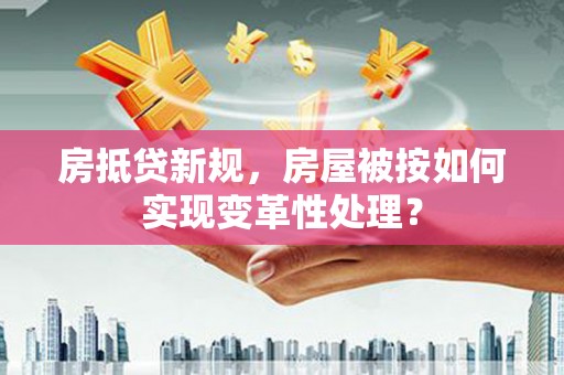 商洛房抵贷新规，房屋被按如何实现变革性处理？