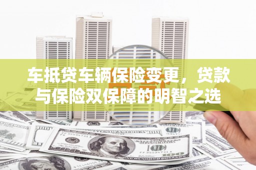 沙鹿车抵贷车辆保险变更，贷款与保险双保障的明智之选