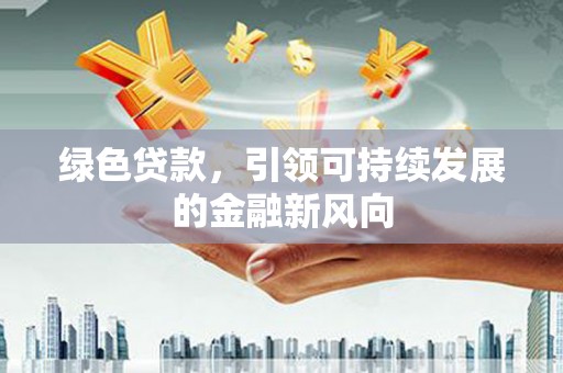 新洲绿色贷款，引领可持续发展的金融新风向