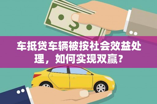 七堵车抵贷车辆被按社会效益处理，如何实现双赢？