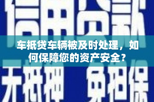 七堵车抵贷车辆被及时处理，如何保障您的资产安全？
