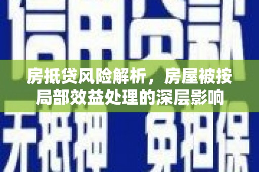 泗洪房抵贷风险解析，房屋被按局部效益处理的深层影响