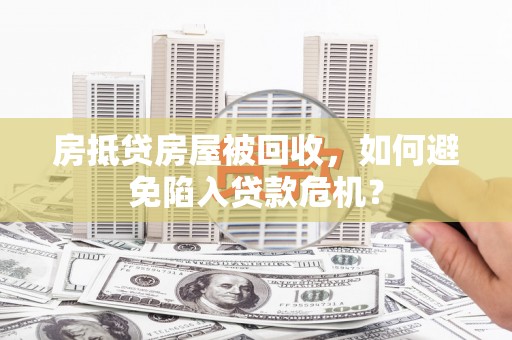 七堵房抵贷房屋被回收，如何避免陷入贷款危机？
