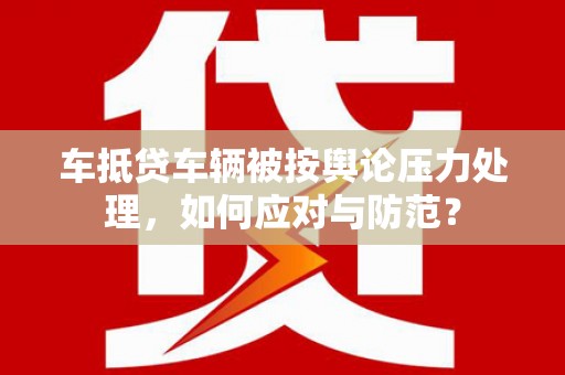 七堵车抵贷车辆被按舆论压力处理，如何应对与防范？