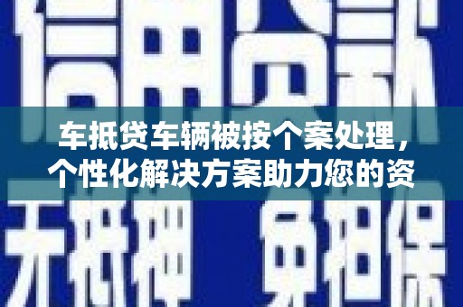 新洲车抵贷车辆被按个案处理，个性化解决方案助力您的资金需求