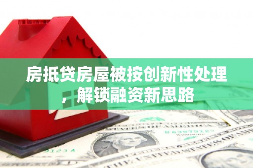 七堵房抵贷房屋被按创新性处理，解锁融资新思路