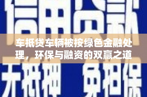 七堵车抵贷车辆被按绿色金融处理，环保与融资的双赢之道