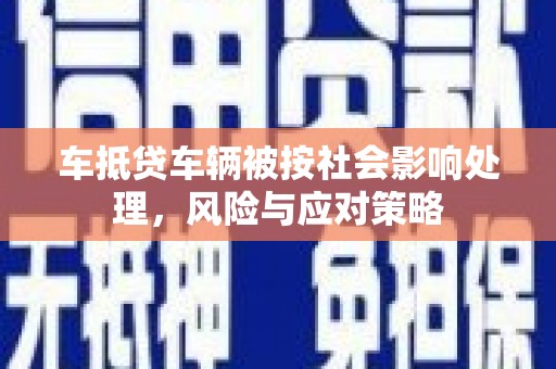 七堵车抵贷车辆被按社会影响处理，风险与应对策略