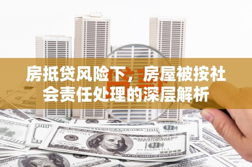 广平房抵贷风险下，房屋被按社会责任处理的深层解析