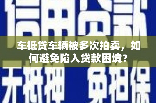 黄州车抵贷车辆被多次拍卖，如何避免陷入贷款困境？