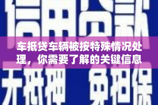 黄州车抵贷车辆被按特殊情况处理，你需要了解的关键信息