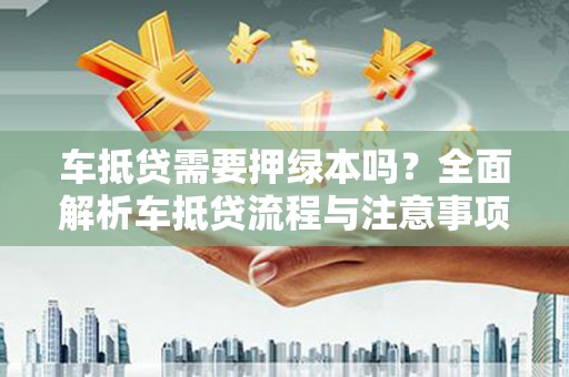 漳平车抵贷需要押绿本吗？全面解析车抵贷流程与注意事项