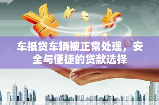 漳平车抵贷车辆被正常处理，安全与便捷的贷款选择
