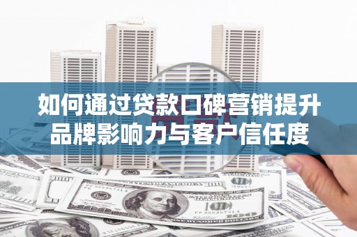 闽清如何通过贷款口碑营销提升品牌影响力与客户信任度
