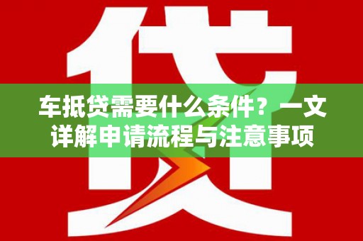 策勒车抵贷需要什么条件？一文详解申请流程与注意事项