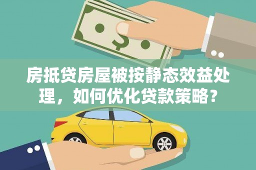 竹田房抵贷房屋被按静态效益处理，如何优化贷款策略？