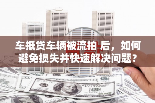 沙鹿车抵贷车辆被流拍 后，如何避免损失并快速解决问题？