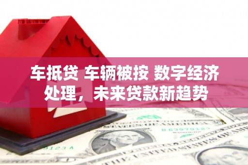 竹田车抵贷 车辆被按 数字经济 处理，未来贷款新趋势