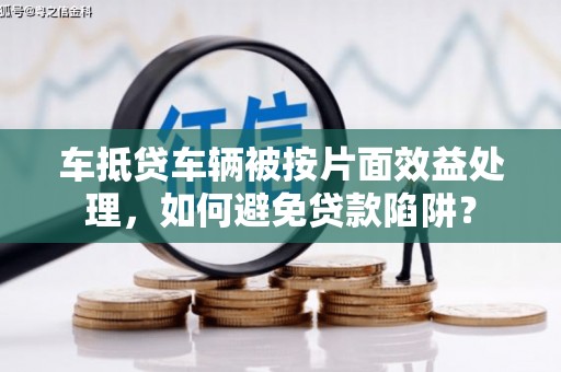 西藏车抵贷车辆被按片面效益处理，如何避免贷款陷阱？
