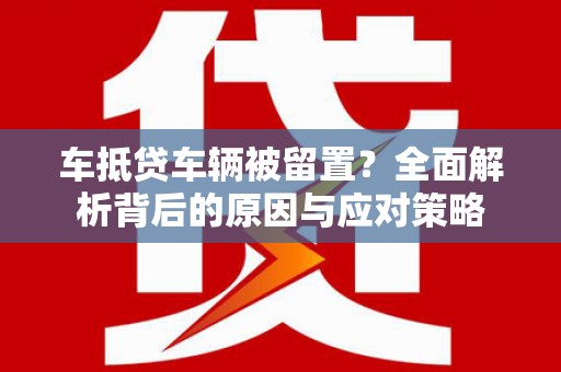 郧阳车抵贷车辆被留置？全面解析背后的原因与应对策略
