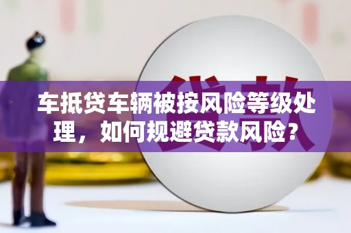 泗洪车抵贷车辆被按风险等级处理，如何规避贷款风险？