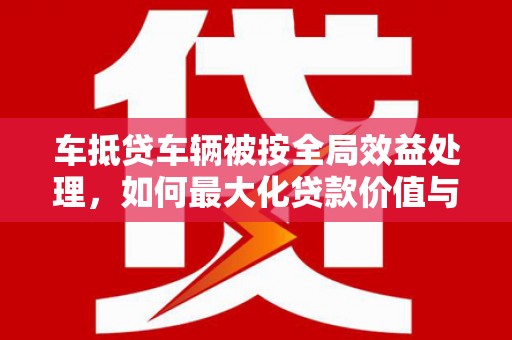 西港车抵贷车辆被按全局效益处理，如何最大化贷款价值与风险控制
