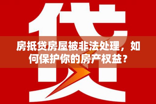 黔西房抵贷房屋被非法处理，如何保护你的房产权益？