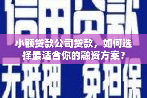 同德小额贷款公司贷款，如何选择最适合你的融资方案？