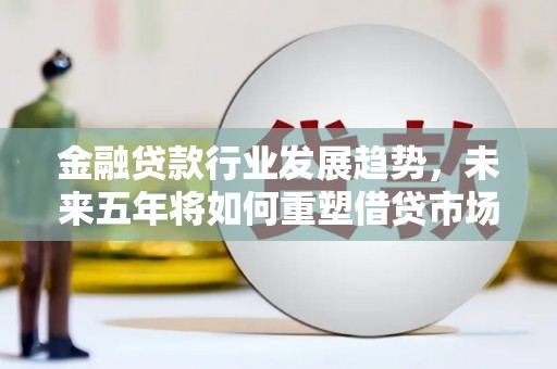 连州金融贷款行业发展趋势，未来五年将如何重塑借贷市场？