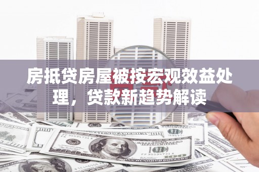 秀洲房抵贷房屋被按宏观效益处理，贷款新趋势解读