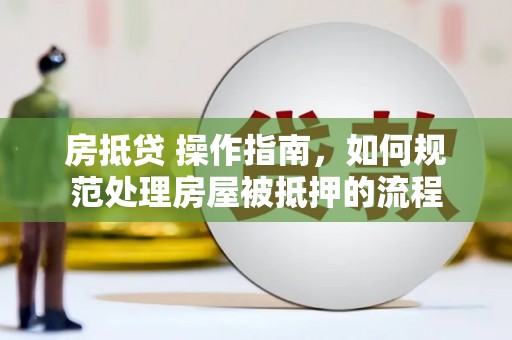 洪山房抵贷 操作指南，如何规范处理房屋被抵押的流程